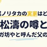 濱尾ノリタカの実家はどこ？松濤の噂とクウガ坊やと呼んだ父の素顔
