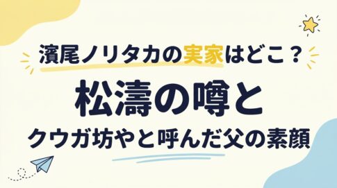 濱尾ノリタカの実家はどこ？松濤の噂とクウガ坊やと呼んだ父の素顔