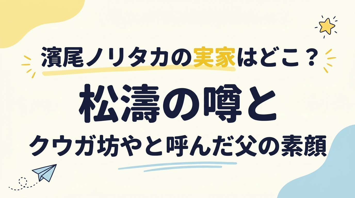 濱尾ノリタカの実家はどこ？松濤の噂とクウガ坊やと呼んだ父の素顔