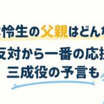 松本怜生の父親はどんな人？大反対から一番の応援者、三成役の予言も