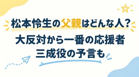 松本怜生の父親はどんな人？大反対から一番の応援者、三成役の予言も