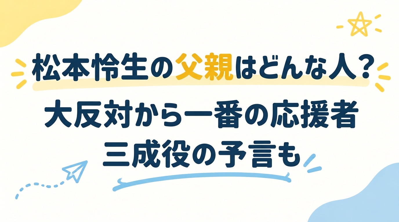 松本怜生の父親はどんな人？大反対から一番の応援者、三成役の予言も