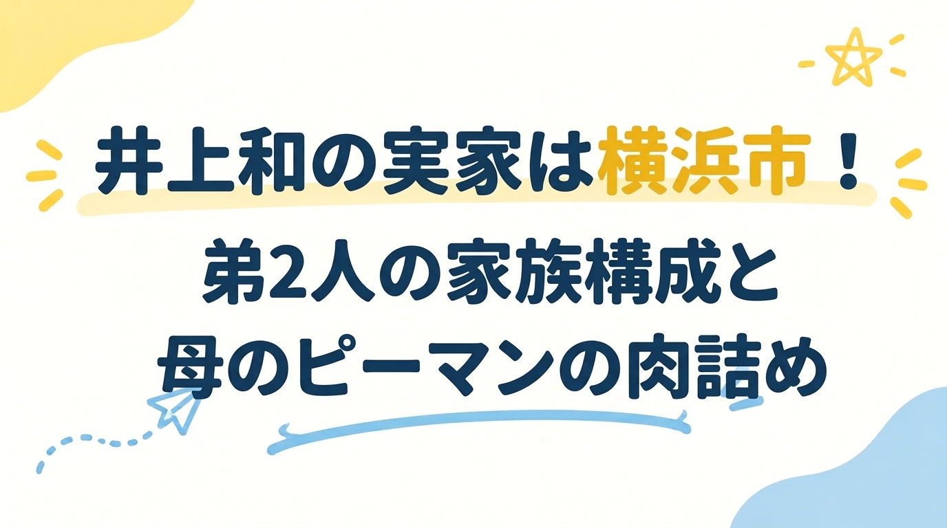 井上和の実家は横浜市！弟2人の家族構成と母のピーマンの肉詰め