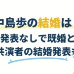 中島歩の結婚は？公式発表なしで既婚と報道、共演者の結婚発表も