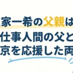 堀家一希の父親はどんな人？仕事人間の父と上京を応援した両親