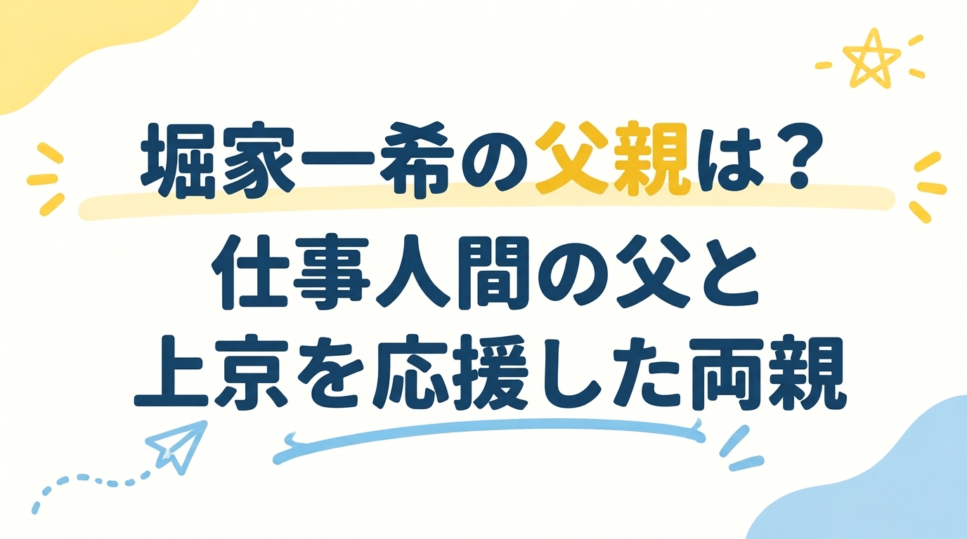 堀家一希の父親はどんな人？仕事人間の父と上京を応援した両親