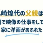 黒崎煌代の父親は？米国で映像の仕事をしていて家に洋画があふれた