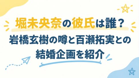堀未央奈の彼氏は誰？岩橋玄樹の噂と百瀬拓実との結婚企画を紹介
