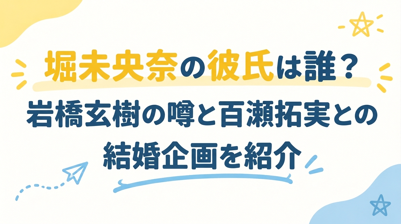 堀未央奈の彼氏は誰？岩橋玄樹の噂と百瀬拓実との結婚企画を紹介