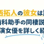 寺西拓人の彼女は誰？歯科助手の同棲説と共演女優を詳しく紹介