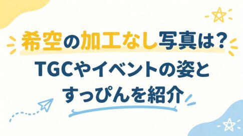 希空の加工なし写真は？TGCやイベントの姿とすっぴんを紹介