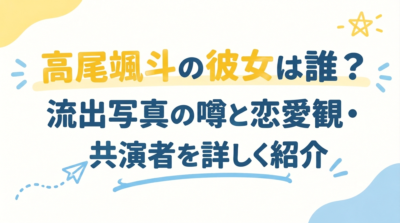 高尾颯斗の彼女は誰？流出写真の噂と恋愛観・共演者を詳しく紹介